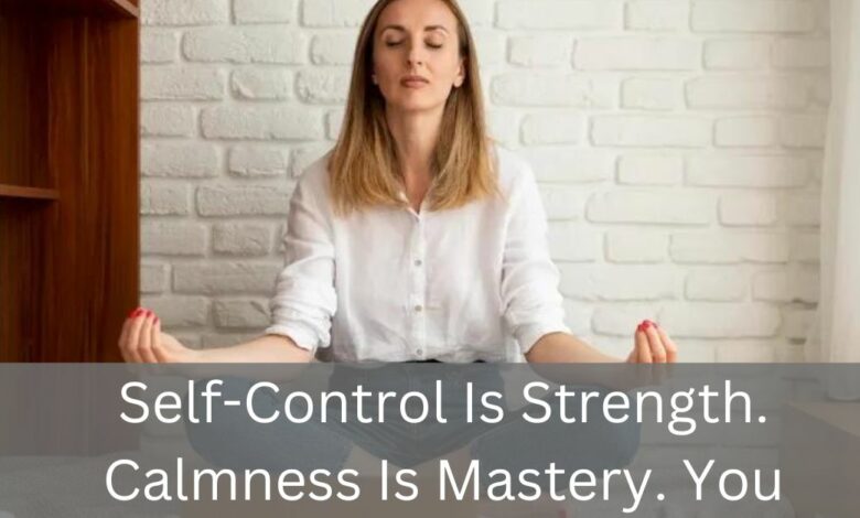 Self-Control Is Strength. Calmness Is Mastery. You